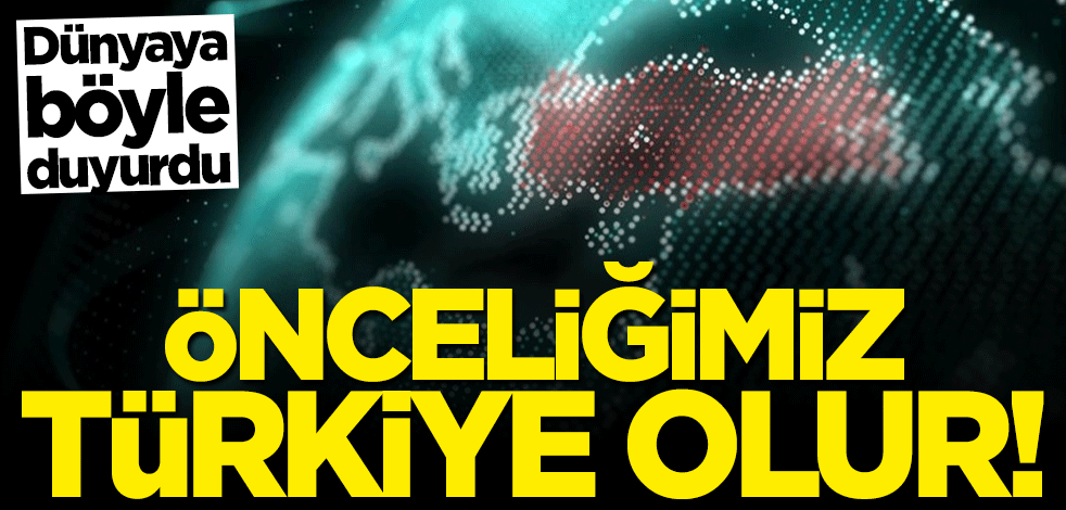 Dünyaya böyle duyurdu: Önceliğimiz Türkiye olur