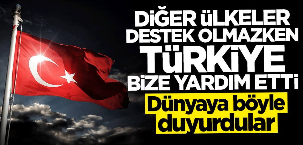 Dünyaya böyle duyurdular: Diğer ülkeler destek olmazken Türkiye bize yardım etti