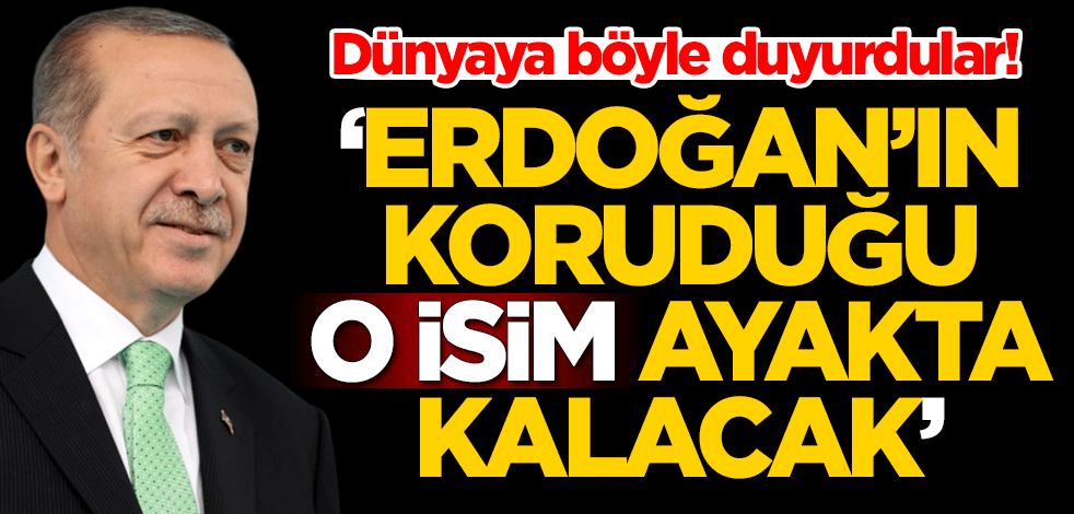 Dünyaya böyle duyurdular! "Erdoğan’ın koruduğu o isim ayakta kalacak"