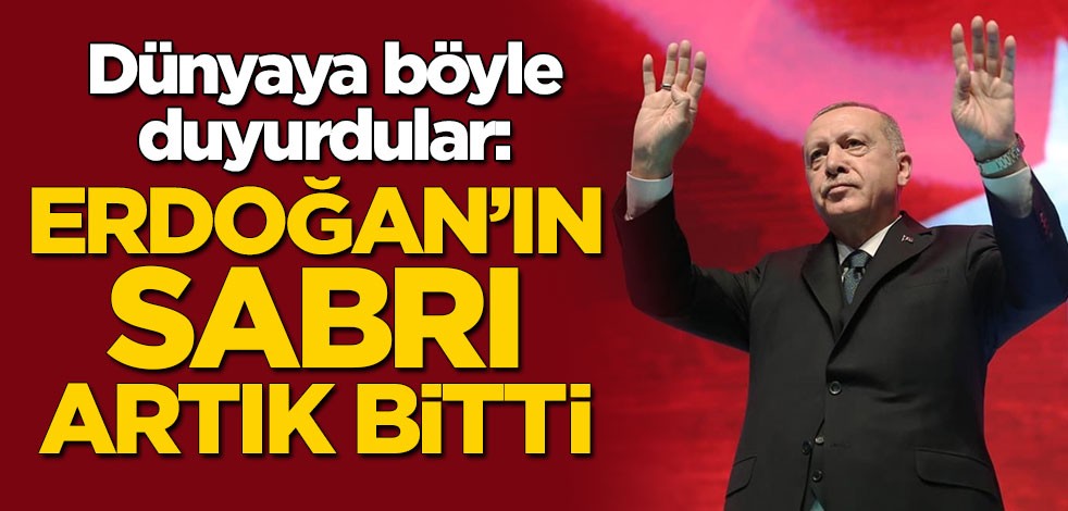 Dünyaya böyle duyurdular: Erdoğan'ın sabrı artık bitti