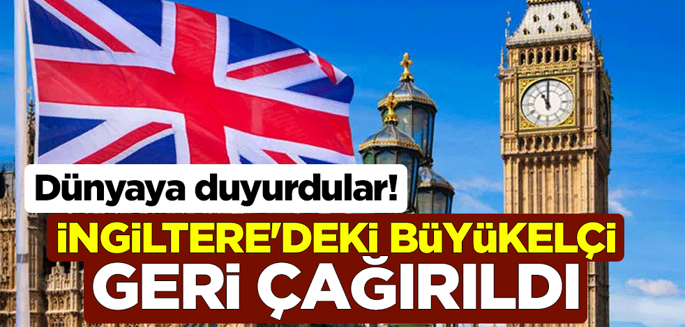 Dünyaya duyurdular! İngiltere'deki büyükelçi geri çağırıldı