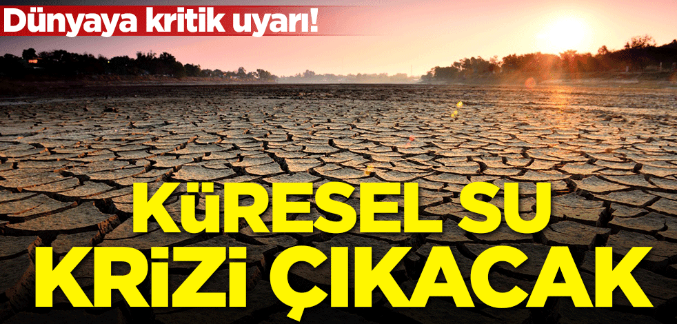 Dünyaya kritik uyarı: Küresel su krizi çıkacak