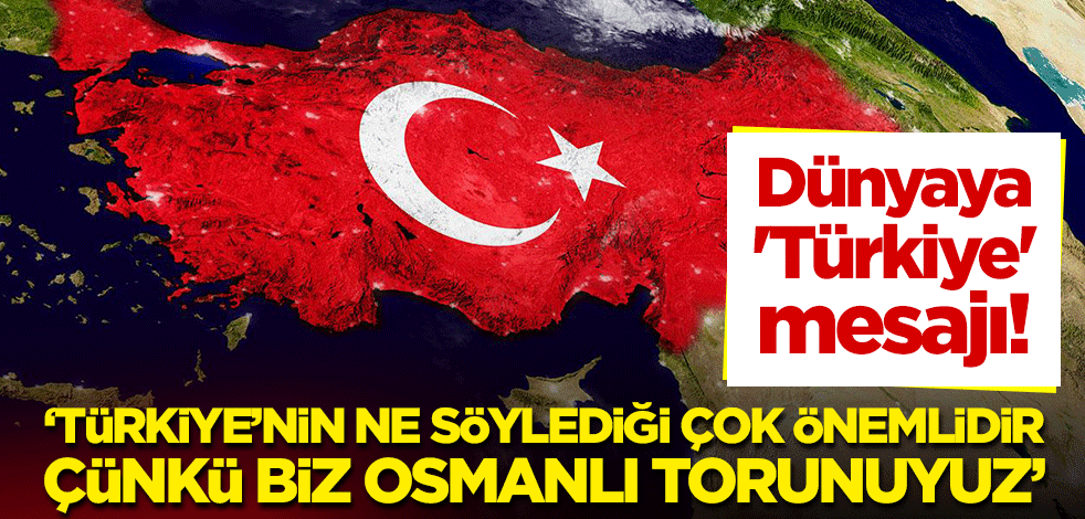 Dünyaya 'Türkiye' mesajı! "Türkiye’nin ne söylediği çok önemlidir, çünkü biz Osmanlı torunuyuz"