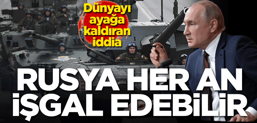 Dünyayı ayağa kaldıran iddia: Rusya her an işgal edebilir