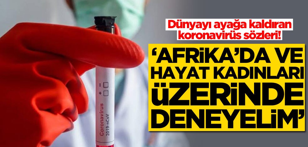 Dünyayı ayağa kaldıran koronavirüs sözleri! 'Afrika'da ve hayat kadınları üzerinde deneyelim'