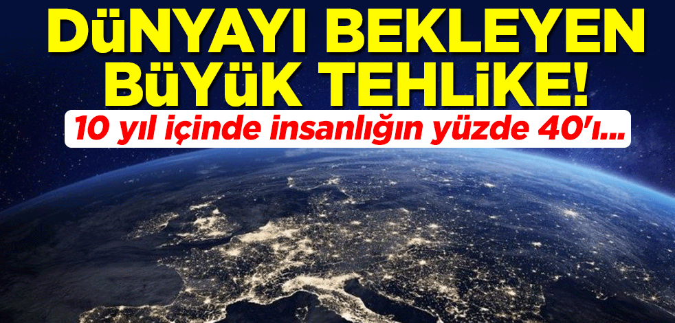 Dünyayı bekleyen büyük tehlike! Gelecek 10 yıl içinde insanlığın yüzde 40'ı...