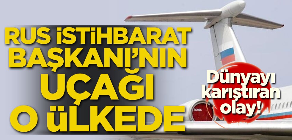 Dünyayı karıştıran olay! Rus istihbarat başkanın uçağı o ülkede