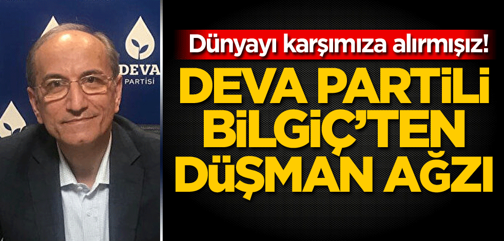 Dünyayı karşımıza alırmışız! DEVA Partili Bilgiç'ten düşman ağzı