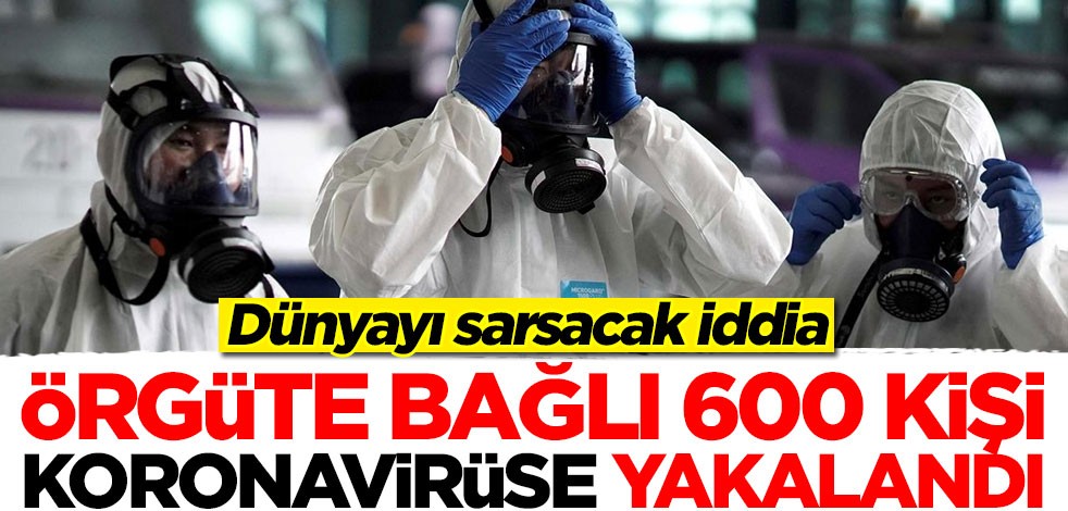 Dünyayı sarsacak iddia! Örgüte bağlı 600 kişi koronavirüse yakalandı
