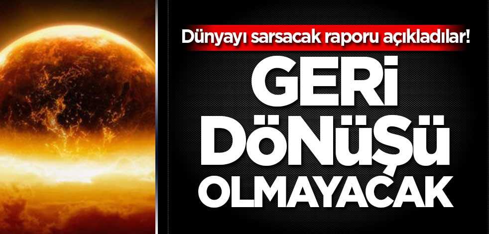 Dünyayı sarsacak raporu açıkladılar! Geri dönüşü olmayacak