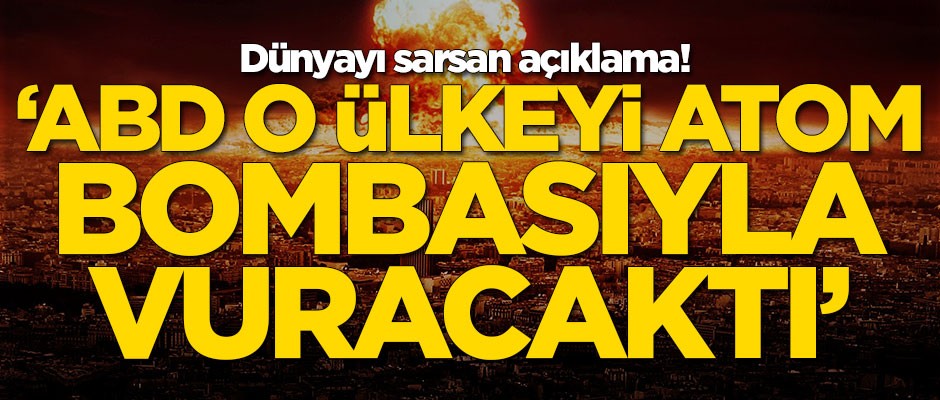 Dünyayı sarsan açıklama: ABD o ülkeyi atom bombasıyla vuracaktı