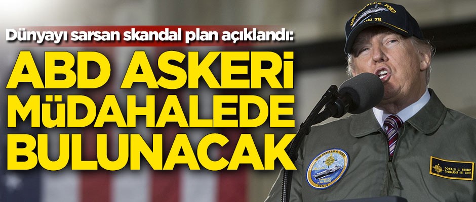 Dünyayı sarsan skandal plan açıklandı: ABD askeri müdahalede bulunacak