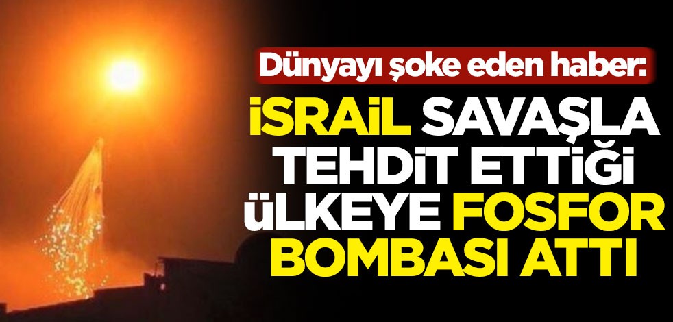 Dünyayı şoke eden haber: İsrail savaşla tehdit ettiği ülkeye fosfor bombası attı