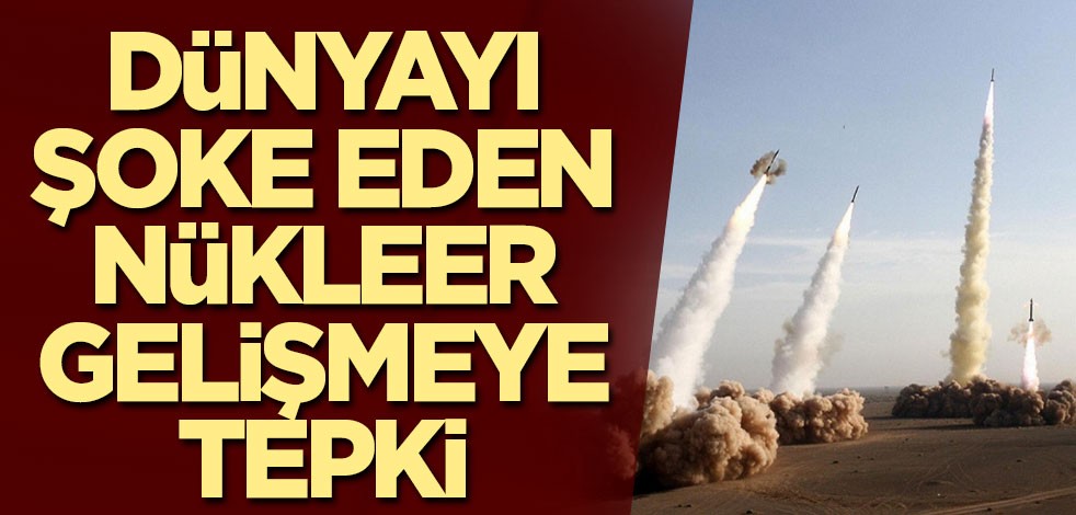 Dünyayı şoke eden nükleer gelişmeye tepki