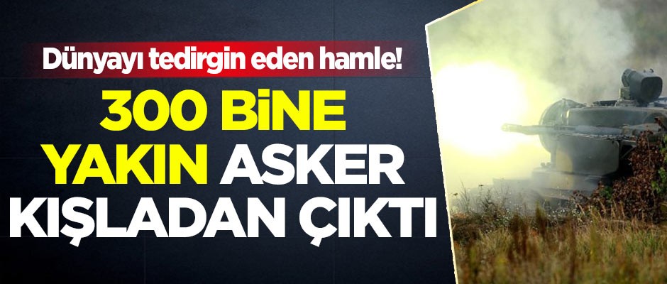 Dünyayı tedirgin eden hamle! 300 bine yakın asker kışladan çıktı
