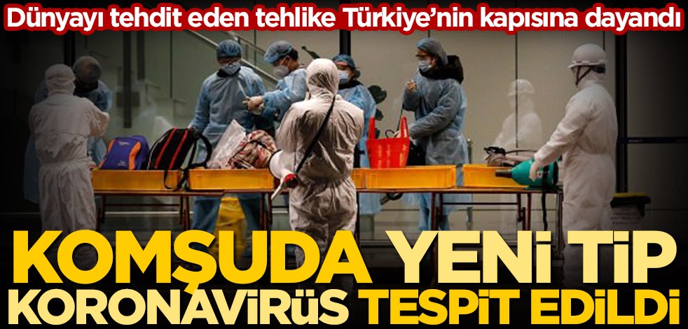 Dünyayı tehdit eden tehlike Türkiye'nin kapısına dayandı! Komşuda yeni tip koronavirüs tespit edildi