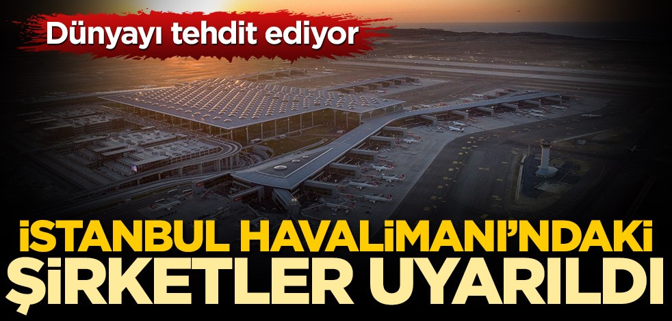 Dünyayı tehdit ediyor! İstanbul Havalimanı'ndaki şirketler uyarıldı