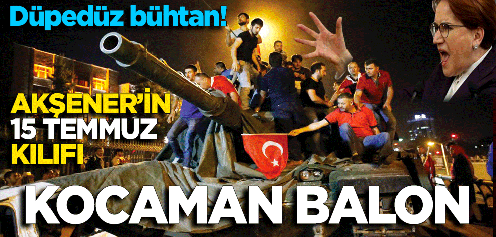 Düpedüz bühtan Akşener’in 15 temmuz kılıfı kocaman balon