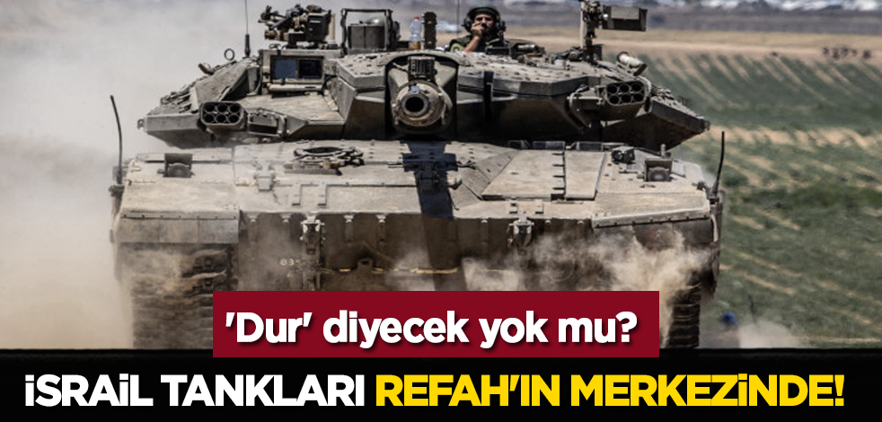 'Dur' diyecek yok mu? İsrail tankları Refah'ın merkezinde!