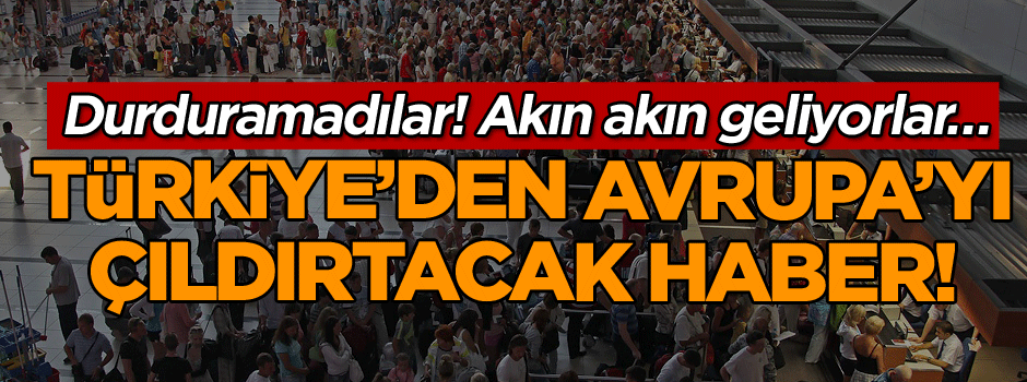 Durduramadılar! Akın akın geliyorlar… Türkiye’den Avrupa’yı çıldırtacak haber!