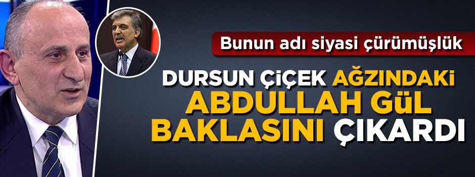 Dursun Çiçek ağzındaki Abdullah Gül baklasını çıkardı