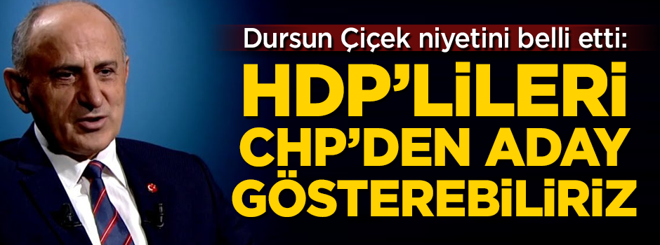 Dursun Çiçek niyetini belli etti: HDP'lileri CHP'den aday gösterebiliriz