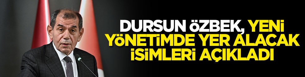 Dursun Özbek, yeni yönetimde yer alacak isimleri açıkladı