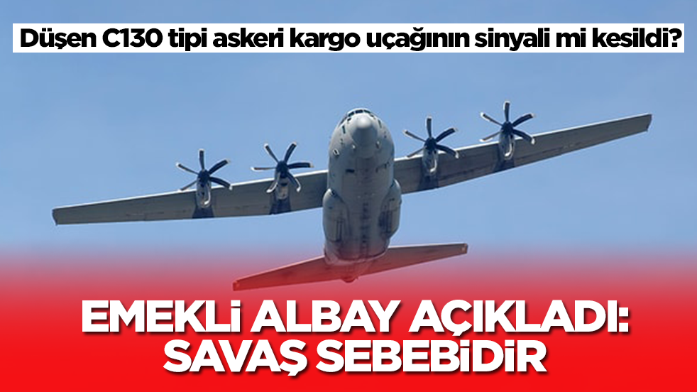 Düşen C130 tipi askeri kargo uçağının sinyali mi kesildi? Emekli albay açıkladı: Savaş sebebidir
