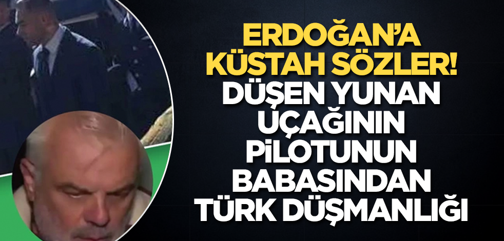 Düşen Yunan uçağının pilotunun babasından 'Türk' düşmanlığı! Erdoğan’a küstah sözler