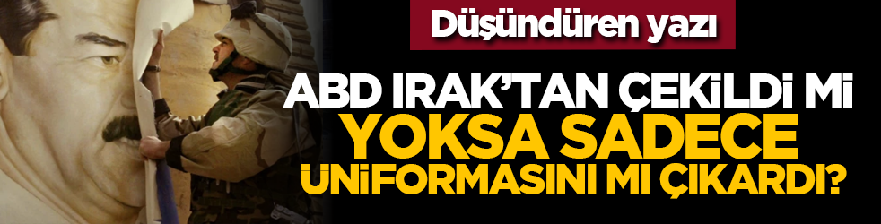 Düşündüren yazı: ABD Irak’tan gerçekten çekildi mi, yoksa sadece üniformasını mı çıkardı?