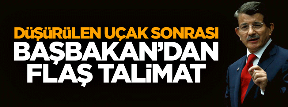 Düşürülen uçaktan sonra Başbakan Davutoğlu'ndan flaş talimat