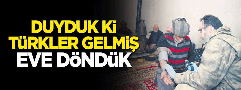 Duyduk ki Türkler gelmiş eve döndük
