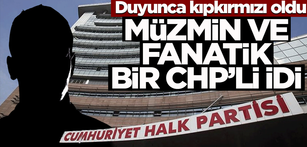 Duyunca kıpkırmızı oldu! Müzmin ve fanatik bir CHP’li idi