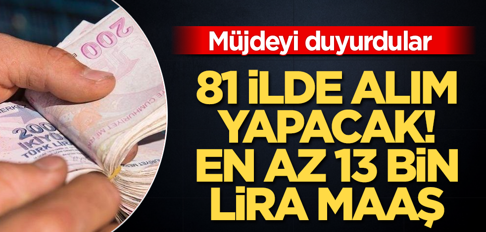 Duyurdular! 81 ilde alım yapacak! En az 13 bin lira maaş