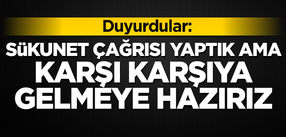 Duyurdular: Sükunet çağrısı yaptık ama karşı karşıya gelmeye hazırız