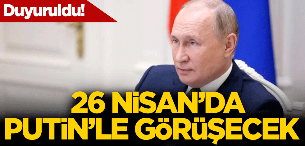 Duyuruldu! 26 Nisan'da Putin'le görüşecek