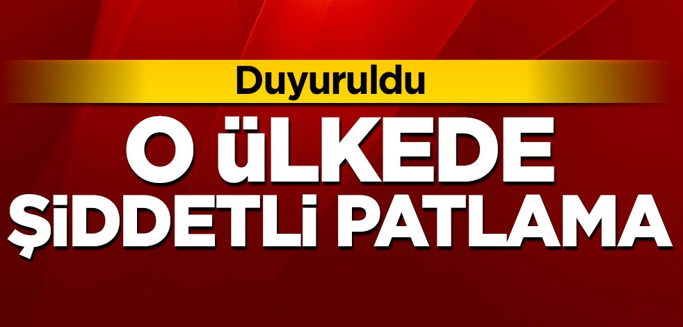 Duyuruldu! O ülkede şiddetli patlama