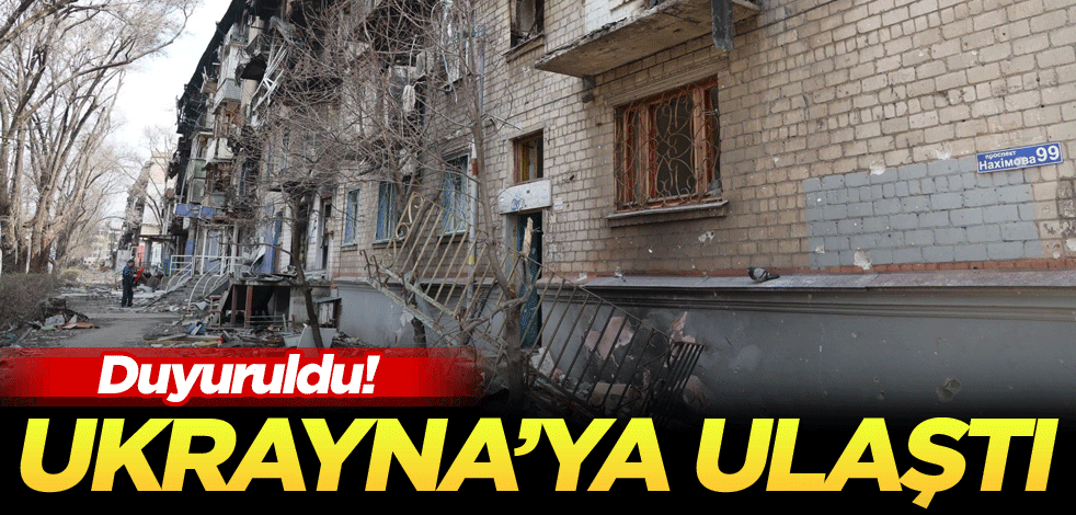 Duyuruldu! Ukrayna'ya ulaştı
