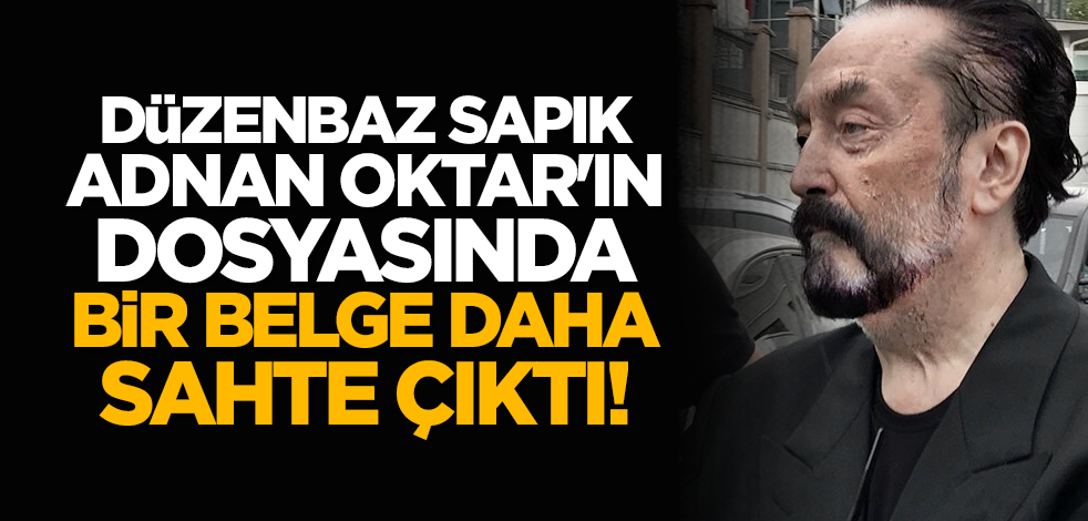 Düzenbaz Sapık Adnan Oktar'ın dosyasında bir belge daha sahte çıktı!