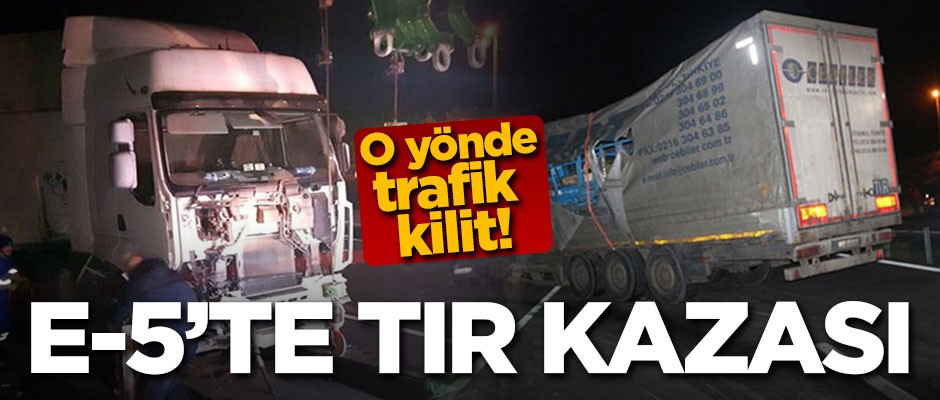 E-5'te TIR kazası! Yol trafiğe kapandı