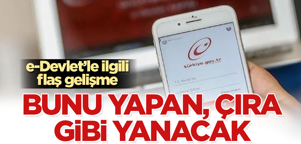 e-Devlet’le ilgili flaş gelişme! Bunu yapan, çıra gibi yanacak