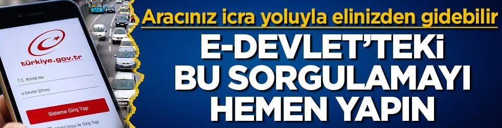 e-Devlet'teki bu sorgulamayı hemen yapın! Aracınız icra yoluyla elinizden gidebilir