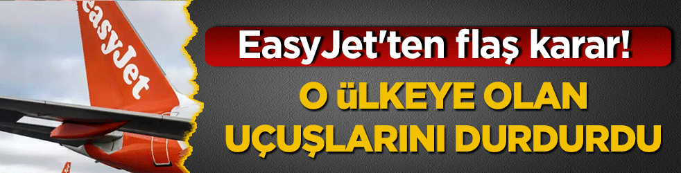 EasyJet'ten flaş karar! O ülkeye olan uçuşları durdurdu