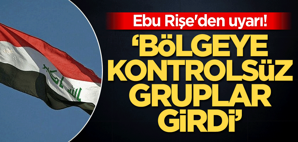 Ebu Rişe'den uyarı! 'Bölgeye kontrolsüz gruplar girdi'