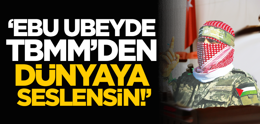 'Ebu Ubeyde TBMM’den dünyaya seslensin!'