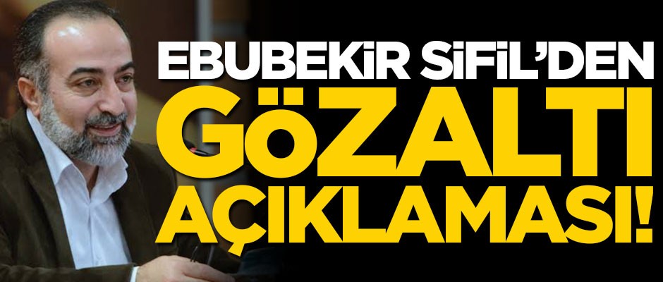 Ebubekir Sifil'den 'gözaltı' açıklaması!
