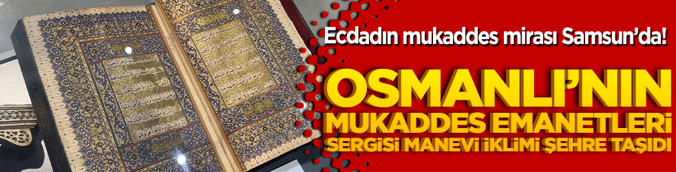 Ecdadın mukaddes mirası Samsun’da! Osmanlı’nın Mukaddes Emanetleri sergisi manevi iklimi şehre taşıdı!