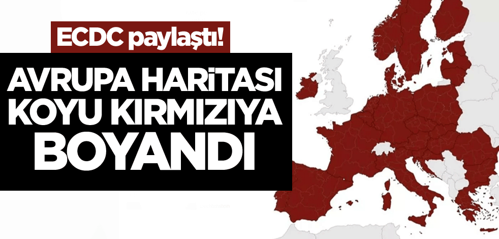 ECDC paylaştı! Avrupa haritası koyu kırmızıya boyandı