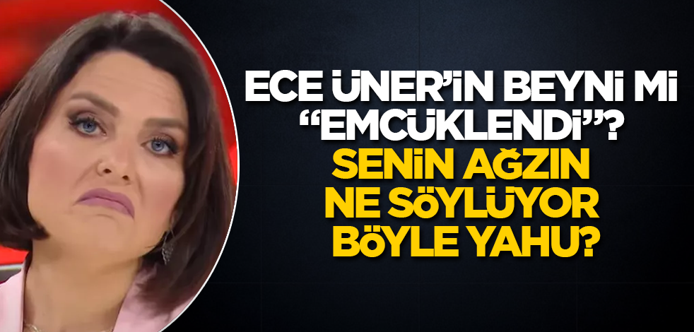 Ece Üner'in beyni mi "emcüklendi"? Senin ağzın ne söylüyor böyle yahu?