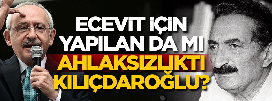 Ecevit için yapılan da mı ahlaksızlıktı Kılıçdaroğlu?